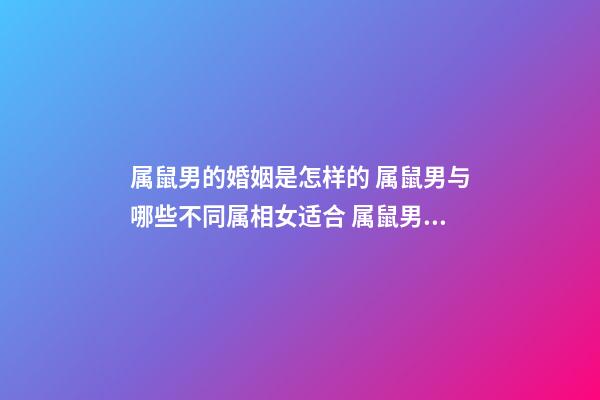 属鼠男的婚姻是怎样的 属鼠男与哪些不同属相女适合 属鼠男的婚姻状况，鼠婚姻属相相配方向-第1张-观点-玄机派